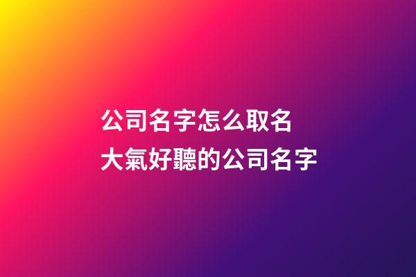 公司名字怎么取名 大氣好聽的公司名字-第1張-公司起名-玄機派